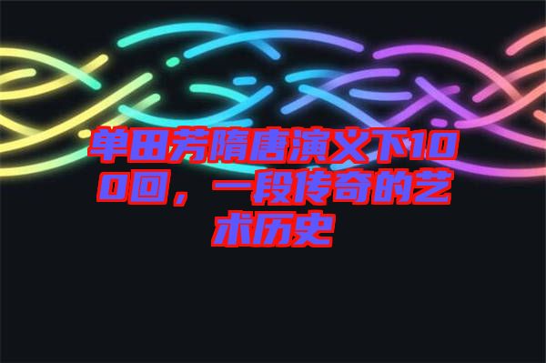 單田芳隋唐演義下100回，一段傳奇的藝術(shù)歷史