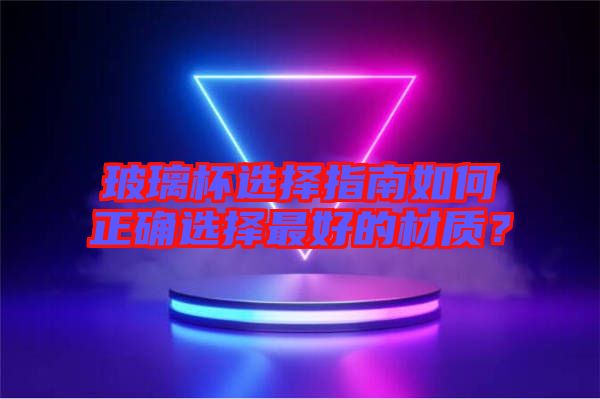玻璃杯選擇指南如何正確選擇最好的材質(zhì)？