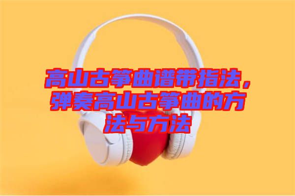高山古箏曲譜帶指法，彈奏高山古箏曲的方法與方法