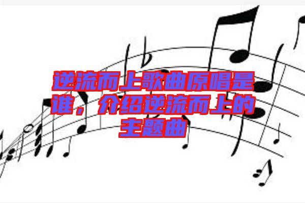 逆流而上歌曲原唱是誰(shuí)，介紹逆流而上的主題曲