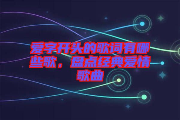 愛字開頭的歌詞有哪些歌，盤點經(jīng)典愛情歌曲