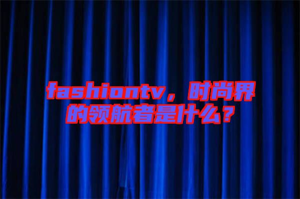 fashiontv，時(shí)尚界的領(lǐng)航者是什么？