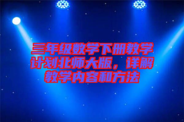 三年級數(shù)學(xué)下冊教學(xué)計(jì)劃北師大版，詳解教學(xué)內(nèi)容和方法
