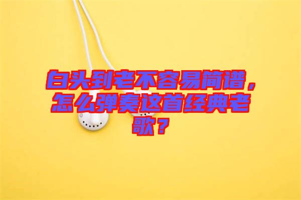 白頭到老不容易簡譜，怎么彈奏這首經(jīng)典老歌？