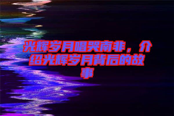 光輝歲月唱哭南非，介紹光輝歲月背后的故事