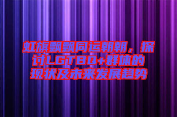虹旗飄飄同運朝朝，探討LGTBQ+群體的現(xiàn)狀及未來發(fā)展趨勢