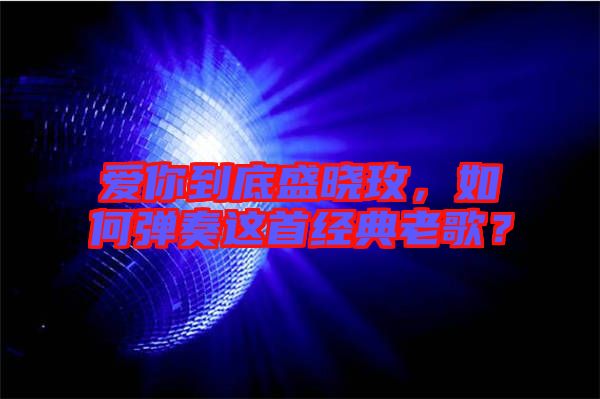愛你到底盛曉玫，如何彈奏這首經(jīng)典老歌？