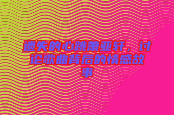 遺失的心跳蕭亞軒，討論歌曲背后的情感故事