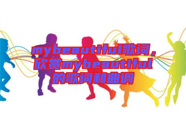 mybeautiful歌詞，欣賞mybeautiful的歌詞和曲調(diào)
