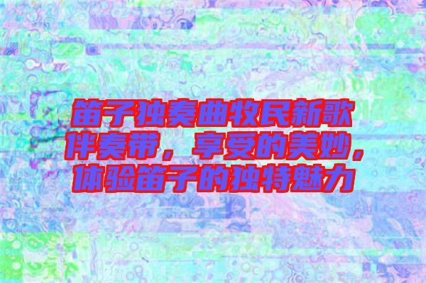 笛子獨(dú)奏曲牧民新歌伴奏帶，享受的美妙，體驗(yàn)笛子的獨(dú)特魅力