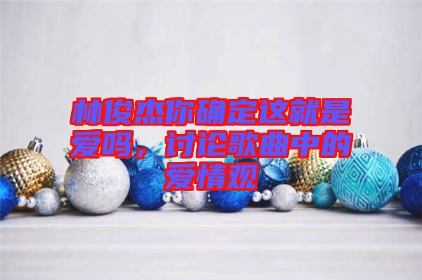 林俊杰你確定這就是愛(ài)嗎，討論歌曲中的愛(ài)情觀