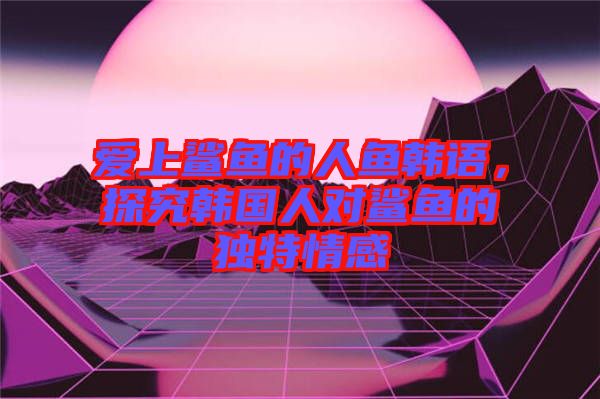 愛(ài)上鯊魚(yú)的人魚(yú)韓語(yǔ)，探究韓國(guó)人對(duì)鯊魚(yú)的獨(dú)特情感