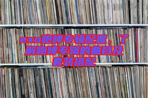 exo咆哮專輯配置，了解咆哮專輯的曲目及套裝搭配