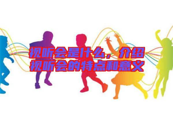 視聽會是什么，介紹視聽會的特點和意義