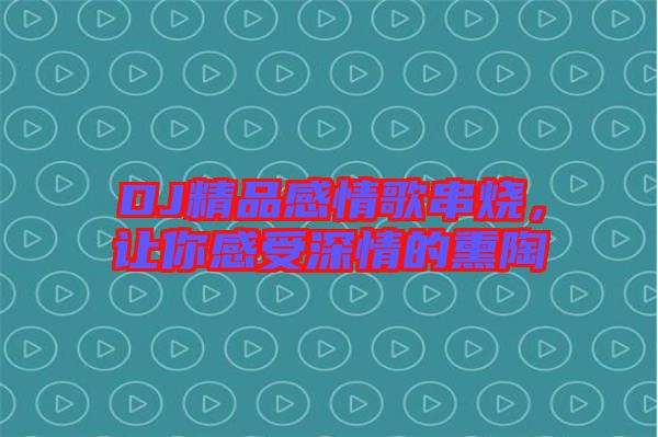 DJ精品感情歌串燒，讓你感受深情的熏陶