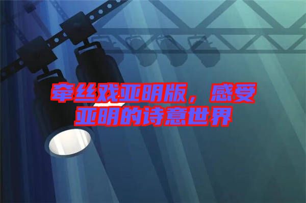 牽絲戲亞明版，感受亞明的詩意世界