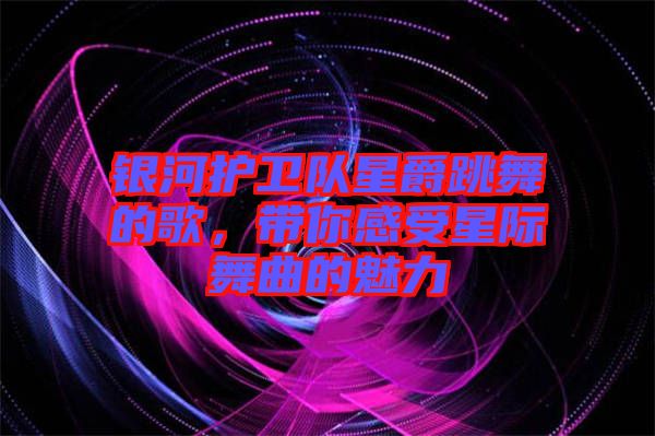銀河護(hù)衛(wèi)隊(duì)星爵跳舞的歌，帶你感受星際舞曲的魅力
