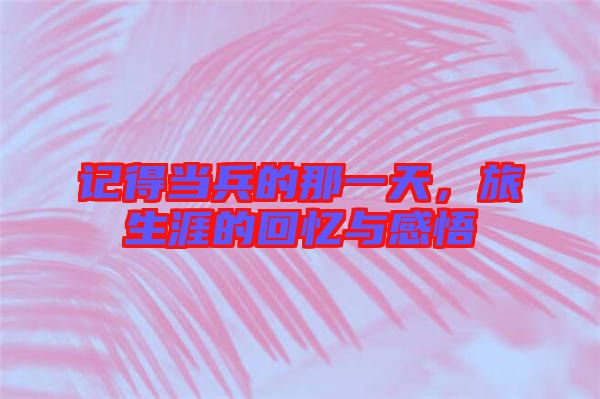 記得當(dāng)兵的那一天，旅生涯的回憶與感悟