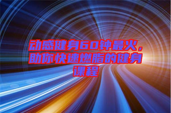動感健身60鐘最火，助你快速燃脂的健身課程