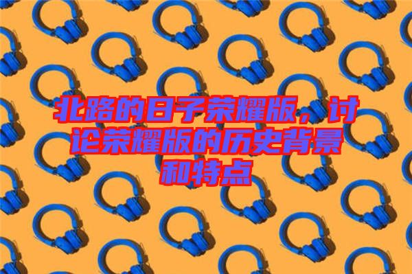 北路的日子榮耀版，討論榮耀版的歷史背景和特點(diǎn)