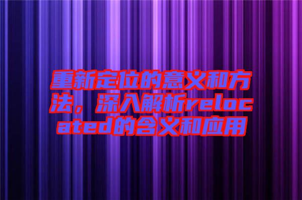 重新定位的意義和方法，深入解析relocated的含義和應(yīng)用