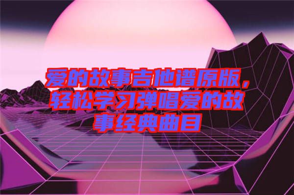 愛的故事吉他譜原版，輕松學習彈唱愛的故事經(jīng)典曲目