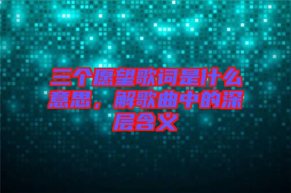 三個(gè)愿望歌詞是什么意思，解歌曲中的深層含義