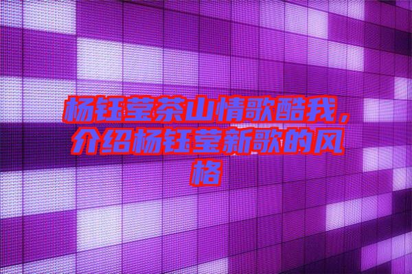 楊鈺瑩茶山情歌酷我，介紹楊鈺瑩新歌的風(fēng)格