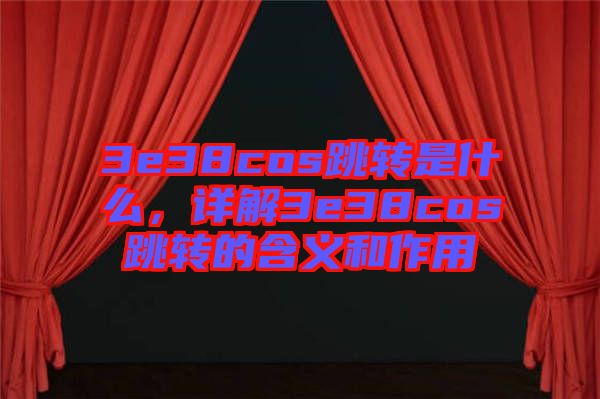 3e38cos跳轉(zhuǎn)是什么，詳解3e38cos跳轉(zhuǎn)的含義和作用