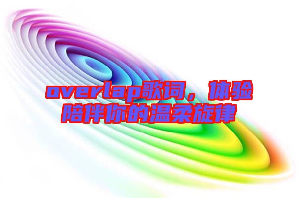 overlap歌詞，體驗陪伴你的溫柔旋律