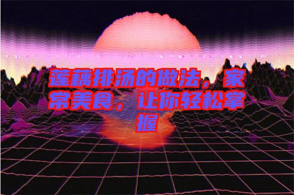 蓮藕排湯的做法，家常美食，讓你輕松掌握