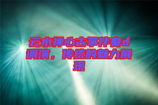 云水禪心古箏伴奏d調(diào)演，傳統(tǒng)的魅力展現(xiàn)