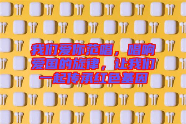 我們愛你范唱，唱響愛國的旋律，讓我們一起傳承紅色基因