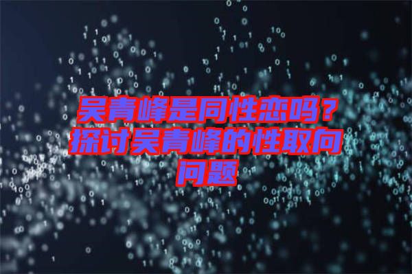 吳青峰是同性戀嗎？探討吳青峰的性取向問題