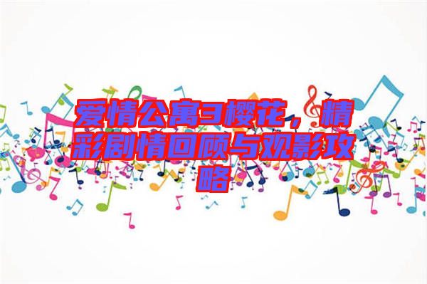愛情公寓3櫻花，精彩劇情回顧與觀影攻略