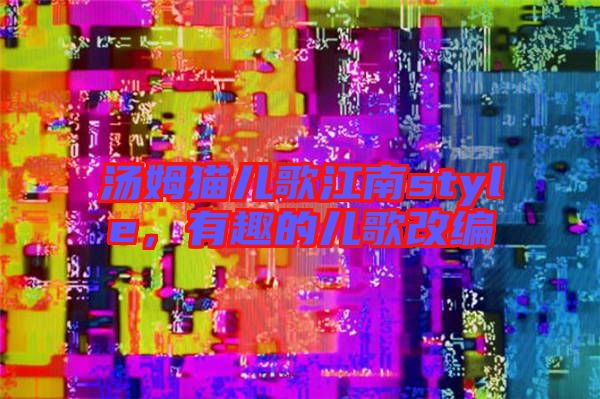湯姆貓兒歌江南style，有趣的兒歌改編