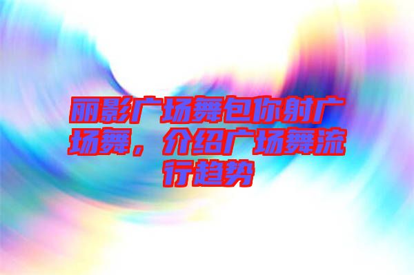 麗影廣場舞包你射廣場舞，介紹廣場舞流行趨勢