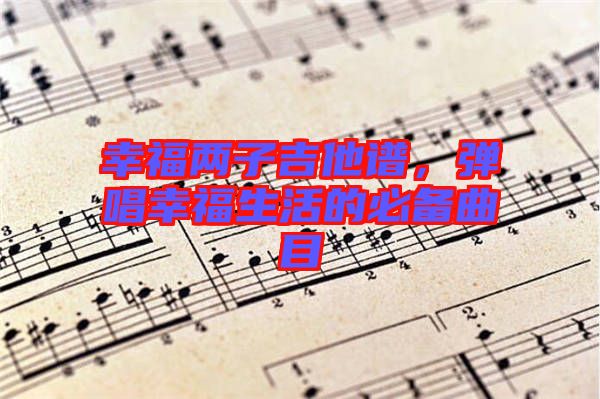 幸福兩子吉他譜，彈唱幸福生活的必備曲目