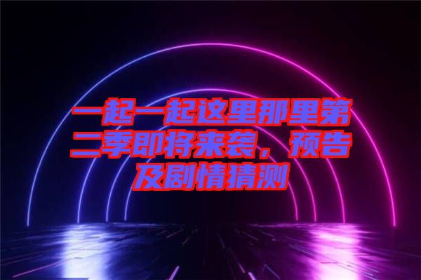 一起一起這里那里第二季即將來(lái)襲，預(yù)告及劇情猜測(cè)
