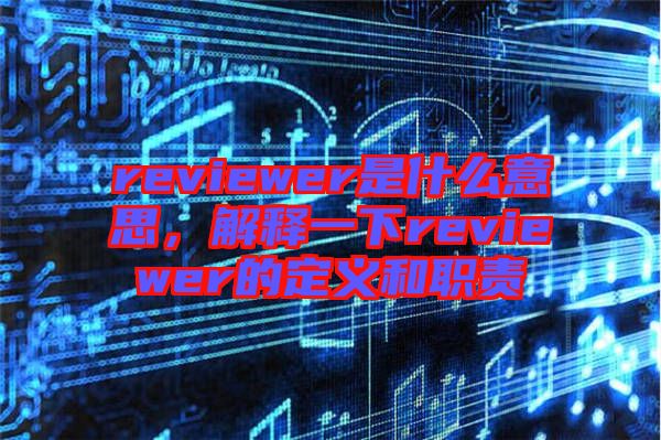 reviewer是什么意思，解釋一下reviewer的定義和職責(zé)