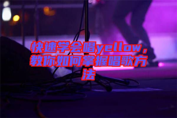 快速學會唱yellow，教你如何掌握唱歌方法