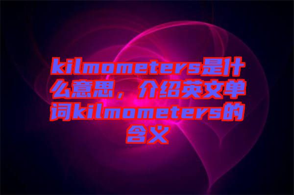 kilmometers是什么意思，介紹英文單詞kilmometers的含義