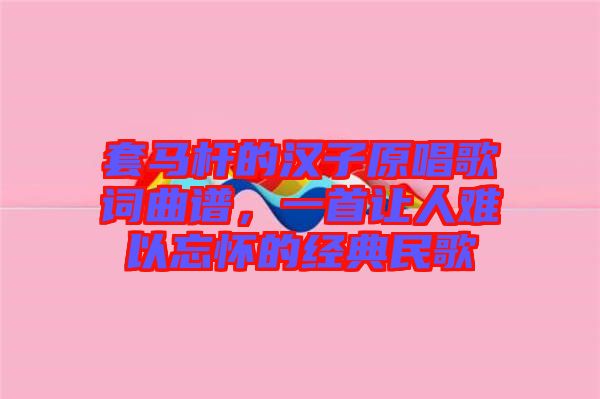 套馬桿的漢子原唱歌詞曲譜，一首讓人難以忘懷的經(jīng)典民歌
