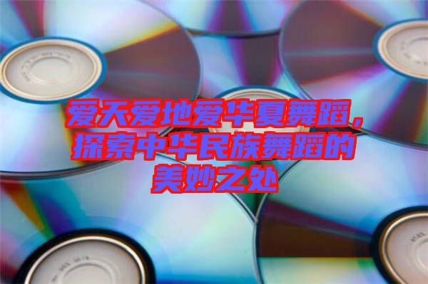 愛天愛地愛華夏舞蹈，探索中華民族舞蹈的美妙之處