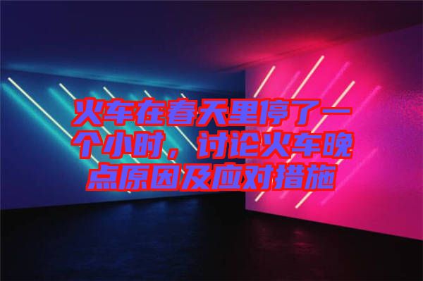 火車在春天里停了一個(gè)小時(shí)，討論火車晚點(diǎn)原因及應(yīng)對(duì)措施