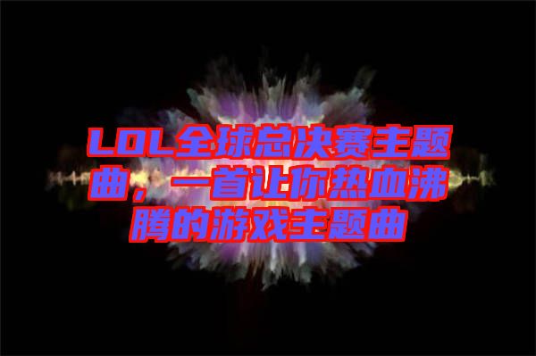 LOL全球總決賽主題曲，一首讓你熱血沸騰的游戲主題曲