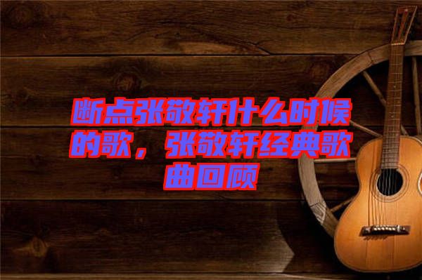 斷點(diǎn)張敬軒什么時(shí)候的歌，張敬軒經(jīng)典歌曲回顧