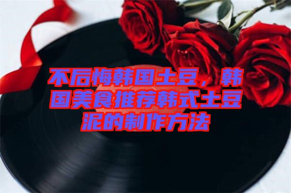 不后悔韓國(guó)土豆，韓國(guó)美食推薦韓式土豆泥的制作方法