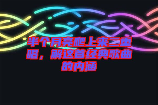 半個(gè)月亮爬上來(lái)二重唱，解這首經(jīng)典歌曲的內(nèi)涵