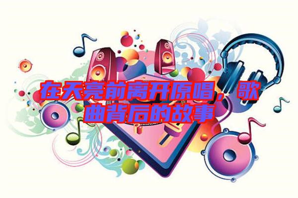 在天亮前離開原唱，歌曲背后的故事